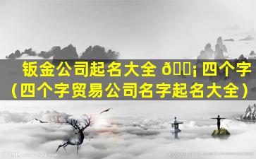 钣金公司起名大全 🐡 四个字（四个字贸易公司名字起名大全）